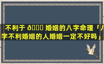 不利于 🐟 婚姻的八字命理「八字不利婚姻的人婚姻一定不好吗」